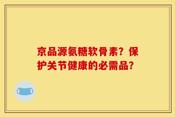 京品源氨糖软骨素？保护关节健康的必需品？