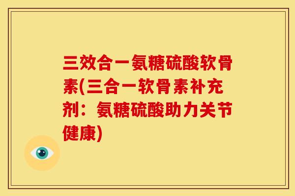 三效合一氨糖硫酸软骨素(三合一软骨素补充剂：氨糖硫酸助力关节健康)