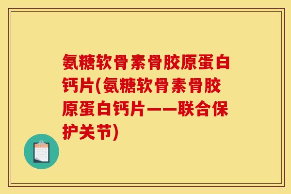 氨糖软骨素骨胶原蛋白钙片(氨糖软骨素骨胶原蛋白钙片——联合保护关节)