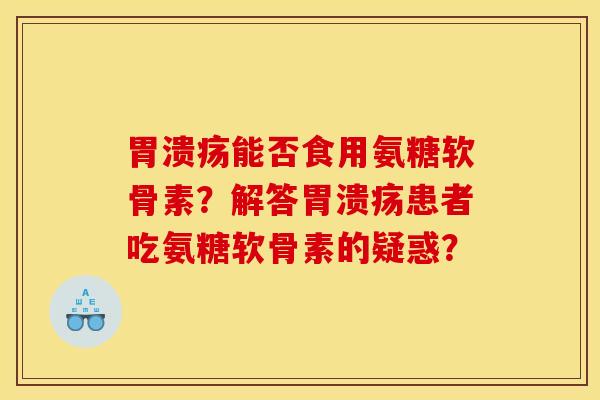 胃溃疡能否食用氨糖软骨素？解答胃溃疡患者吃氨糖软骨素的疑惑？