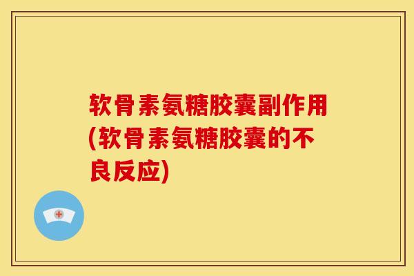 软骨素氨糖胶囊副作用(软骨素氨糖胶囊的不良反应)