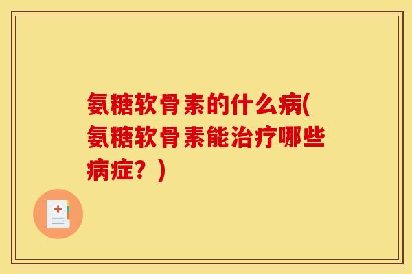 氨糖软骨素的什么病(氨糖软骨素能治疗哪些病症？)