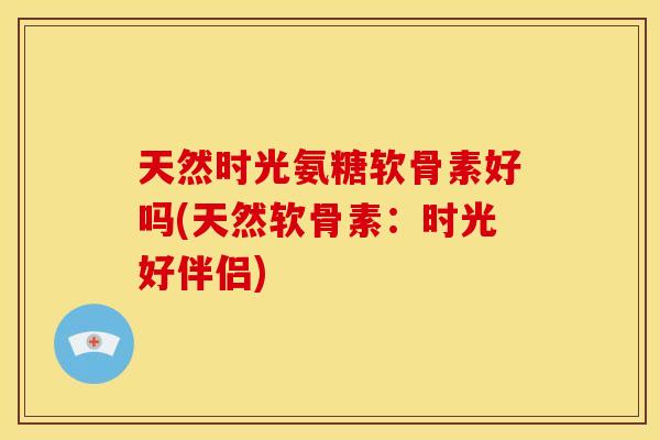 天然时光氨糖软骨素好吗(天然软骨素：时光好伴侣)