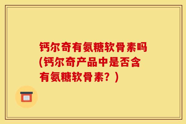 钙尔奇有氨糖软骨素吗(钙尔奇产品中是否含有氨糖软骨素？)