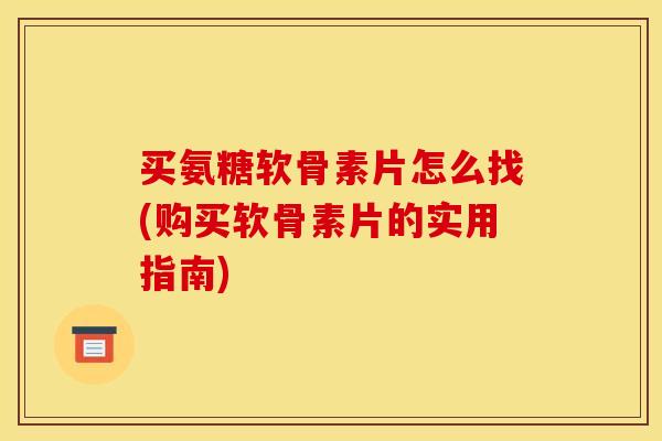 买氨糖软骨素片怎么找(购买软骨素片的实用指南)