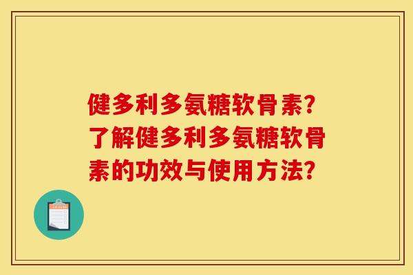 健多利多氨糖软骨素？了解健多利多氨糖软骨素的功效与使用方法？