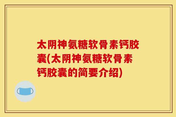太阴神氨糖软骨素钙胶囊(太阴神氨糖软骨素钙胶囊的简要介绍)