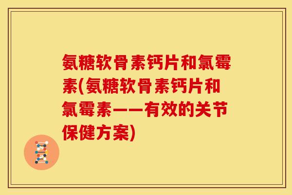 氨糖软骨素钙片和氯霉素(氨糖软骨素钙片和氯霉素——有效的关节保健方案)