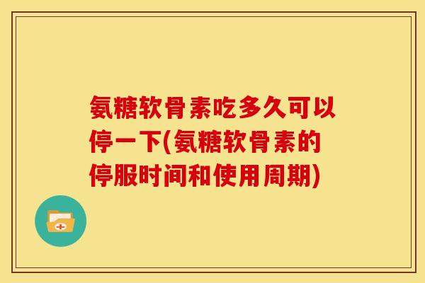 氨糖软骨素吃多久可以停一下(氨糖软骨素的停服时间和使用周期)