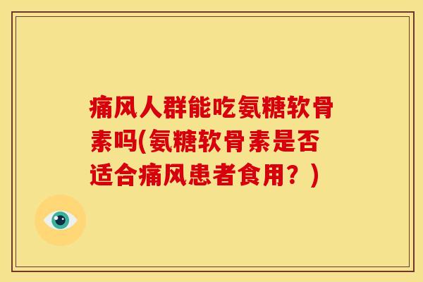 痛风人群能吃氨糖软骨素吗(氨糖软骨素是否适合痛风患者食用？)