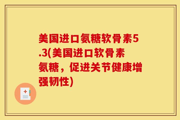 美国进口氨糖软骨素5.3(美国进口软骨素氨糖，促进关节健康增强韧性)