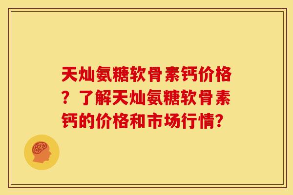 天灿氨糖软骨素钙价格？了解天灿氨糖软骨素钙的价格和市场行情？
