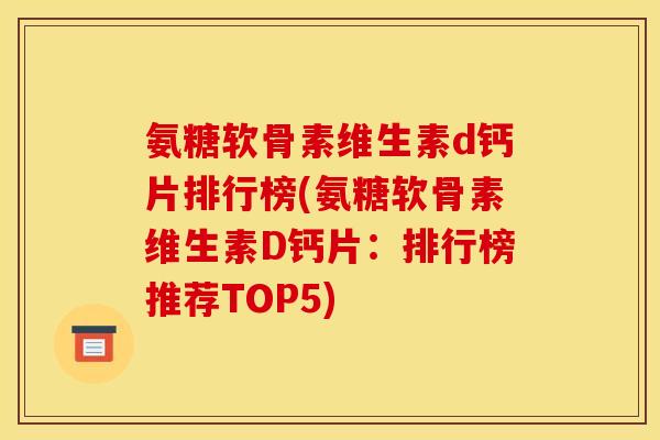 氨糖软骨素维生素d钙片排行榜(氨糖软骨素维生素D钙片：排行榜推荐TOP5)