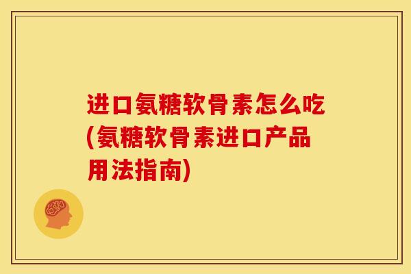 进口氨糖软骨素怎么吃(氨糖软骨素进口产品用法指南)