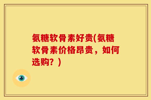 氨糖软骨素好贵(氨糖软骨素价格昂贵，如何选购？)