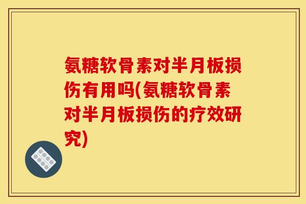 氨糖软骨素对半月板损伤有用吗(氨糖软骨素对半月板损伤的疗效研究)