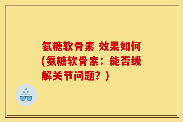 氨糖软骨素 效果如何(氨糖软骨素：能否缓解关节问题？)