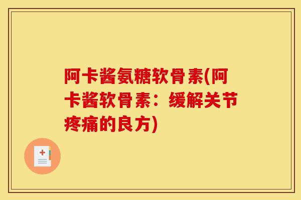 阿卡酱氨糖软骨素(阿卡酱软骨素：缓解关节疼痛的良方)