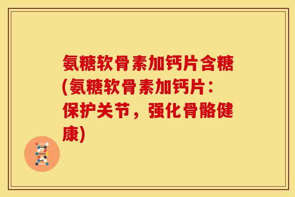 氨糖软骨素加钙片含糖(氨糖软骨素加钙片：保护关节，强化骨骼健康)