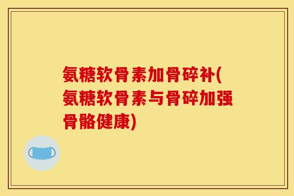 氨糖软骨素加骨碎补(氨糖软骨素与骨碎加强骨骼健康)