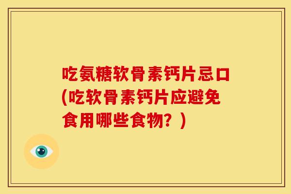 吃氨糖软骨素钙片忌口(吃软骨素钙片应避免食用哪些食物？)