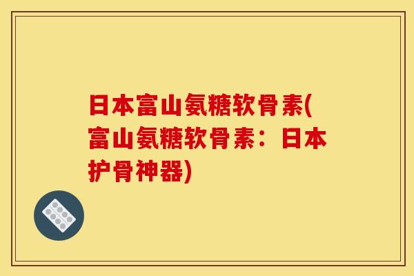 日本富山氨糖软骨素(富山氨糖软骨素：日本护骨神器)