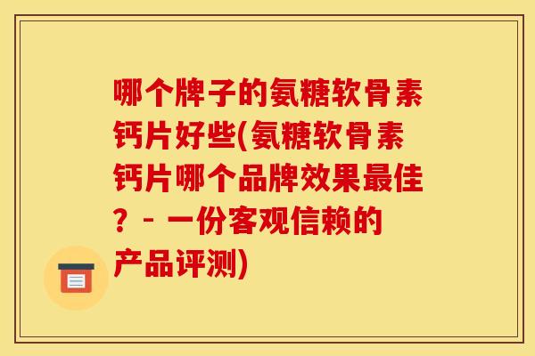 哪个牌子的氨糖软骨素钙片好些(氨糖软骨素钙片哪个品牌效果最佳？- 一份客观信赖的产品评测)