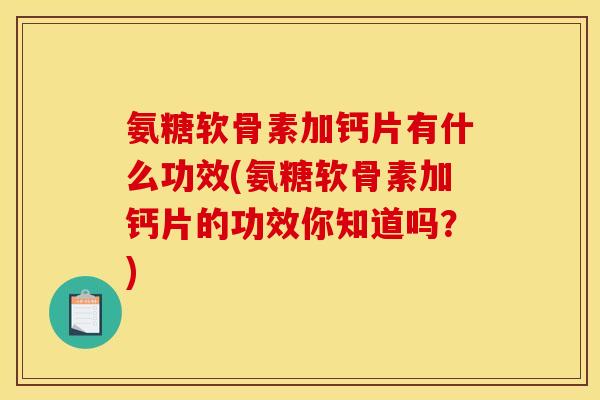 氨糖软骨素加钙片有什么功效(氨糖软骨素加钙片的功效你知道吗？)