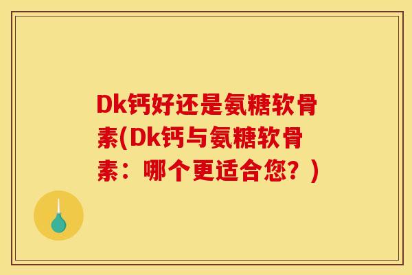 Dk钙好还是氨糖软骨素(Dk钙与氨糖软骨素：哪个更适合您？)