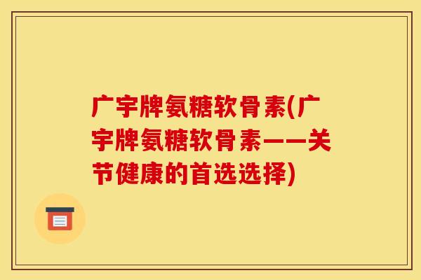 广宇牌氨糖软骨素(广宇牌氨糖软骨素——关节健康的首选选择)
