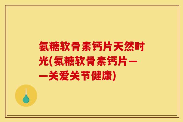 氨糖软骨素钙片天然时光(氨糖软骨素钙片——关爱关节健康)
