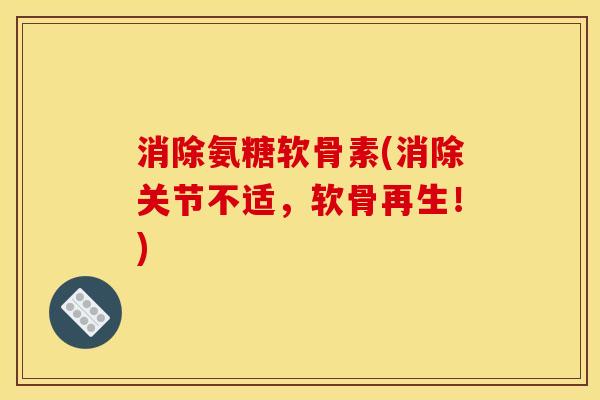 消除氨糖软骨素(消除关节不适，软骨再生！)