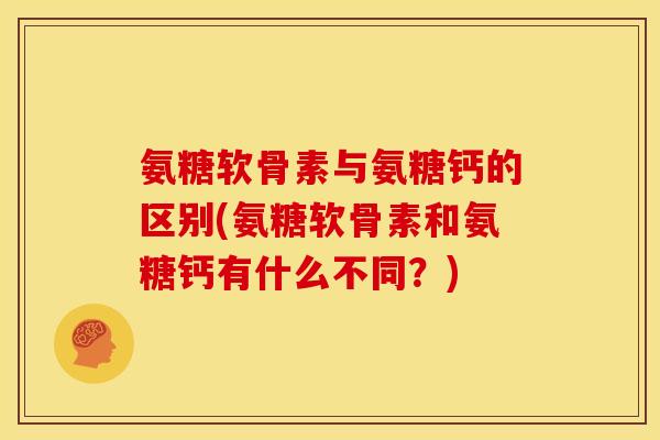氨糖软骨素与氨糖钙的区别(氨糖软骨素和氨糖钙有什么不同？)