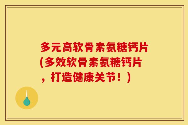 多元高软骨素氨糖钙片(多效软骨素氨糖钙片，打造健康关节！)