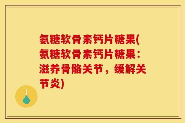 氨糖软骨素钙片糖果(氨糖软骨素钙片糖果：滋养骨骼关节，缓解关节炎)