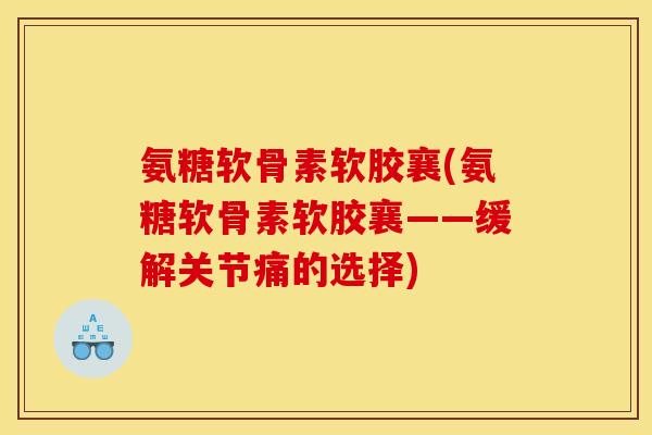 氨糖软骨素软胶襄(氨糖软骨素软胶襄——缓解关节痛的选择)