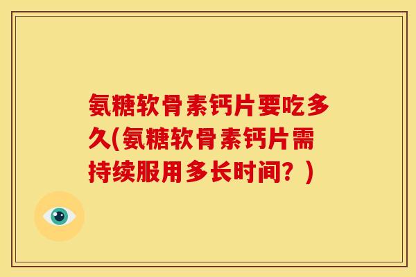 氨糖软骨素钙片要吃多久(氨糖软骨素钙片需持续服用多长时间？)
