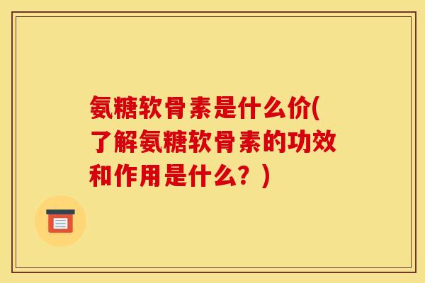 氨糖软骨素是什么价(了解氨糖软骨素的功效和作用是什么？)