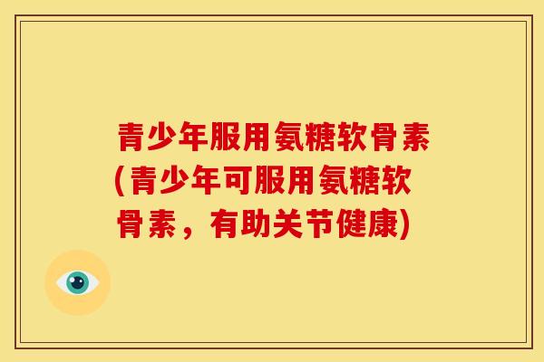 青少年服用氨糖软骨素(青少年可服用氨糖软骨素，有助关节健康)