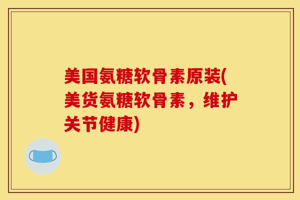 美国氨糖软骨素原装(美货氨糖软骨素，维护关节健康)