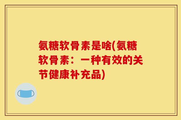 氨糖软骨素是啥(氨糖软骨素：一种有效的关节健康补充品)