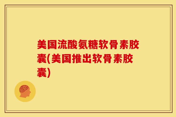 美国流酸氨糖软骨素胶囊(美国推出软骨素胶囊)