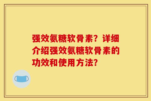 强效氨糖软骨素？详细介绍强效氨糖软骨素的功效和使用方法？