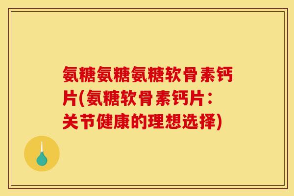 氨糖氨糖氨糖软骨素钙片(氨糖软骨素钙片：关节健康的理想选择)