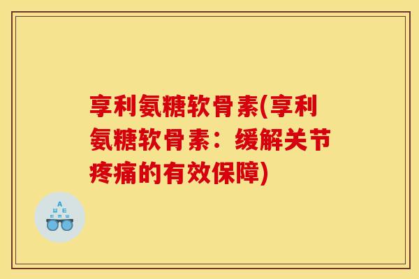 享利氨糖软骨素(享利氨糖软骨素：缓解关节疼痛的有效保障)