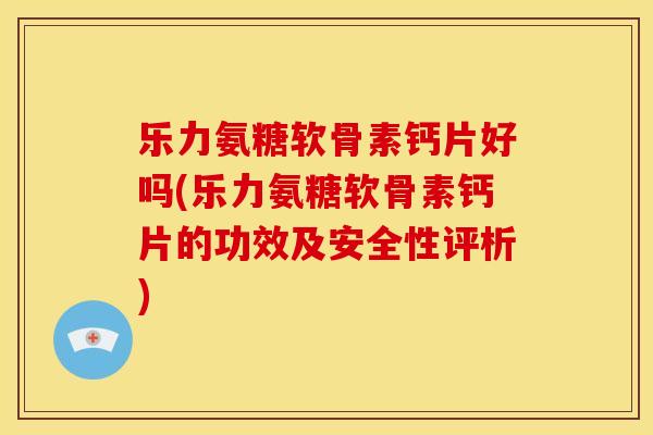 乐力氨糖软骨素钙片好吗(乐力氨糖软骨素钙片的功效及安全性评析)