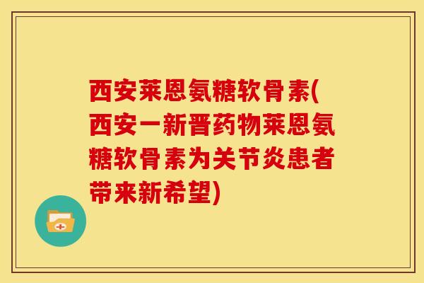 西安莱恩氨糖软骨素(西安一新晋药物莱恩氨糖软骨素为关节炎患者带来新希望)