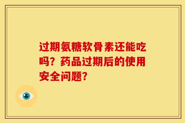 过期氨糖软骨素还能吃吗？药品过期后的使用安全问题？