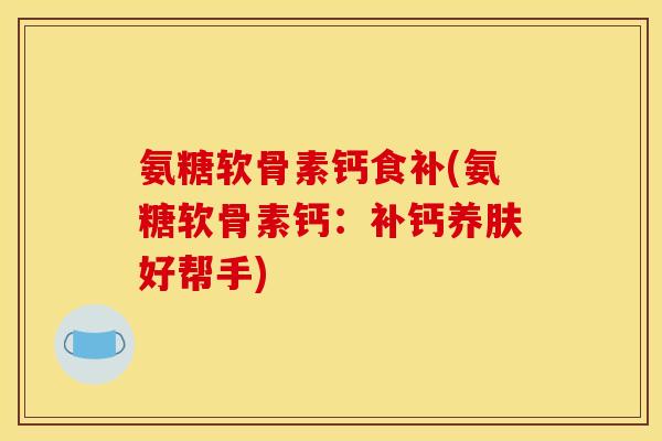 氨糖软骨素钙食补(氨糖软骨素钙：补钙养肤好帮手)