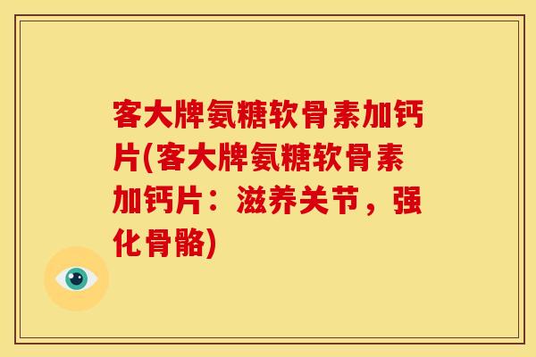 客大牌氨糖软骨素加钙片(客大牌氨糖软骨素加钙片：滋养关节，强化骨骼)